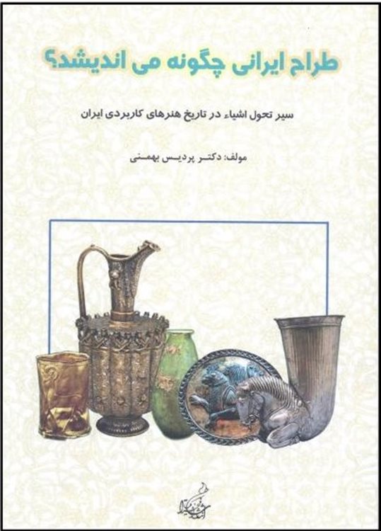 طراح ایرانی چگونه می اندیشد؟: سیر تطبیقی طراحی اشیا در تاریخ هنرهای کاربردی ایران (هنر ایران در گذر زمان)