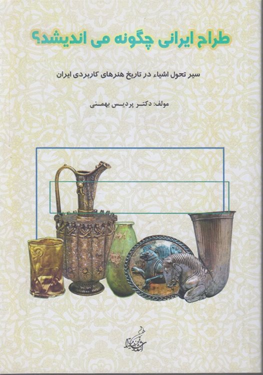 طراح ایرانی چگونه می اندیشد؟: سیر تطبیقی طراحی اشیا در تاریخ هنرهای کاربردی ایران (هنر ایران در گذر زمان)