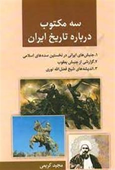 سه مکتوب درباره تاریخ ایران: 1- جنبش های ایرانی در نخستین سده های اسلامی 2- گزارشی از جنبش یعقوب 3- اندیشه های شیخ فضل الله نوری