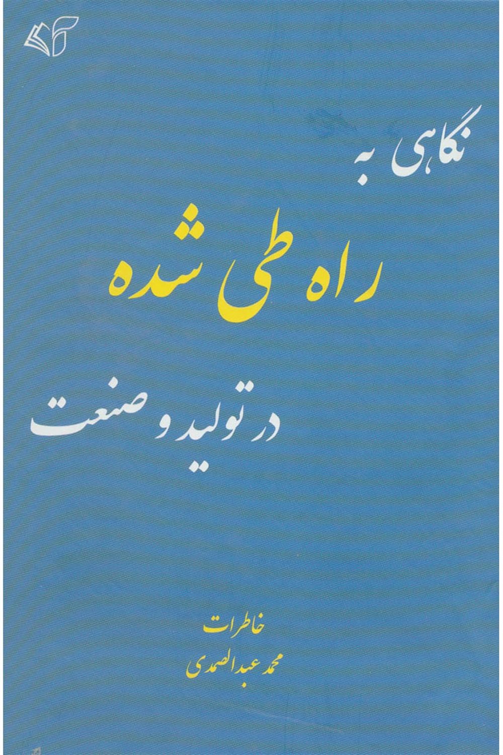 نگاهی به راه طی شده در تولید و صنعت: خاطرات و نظرات محمد عبدالصمدی به انضمام خاطرات و نظرات دوستان