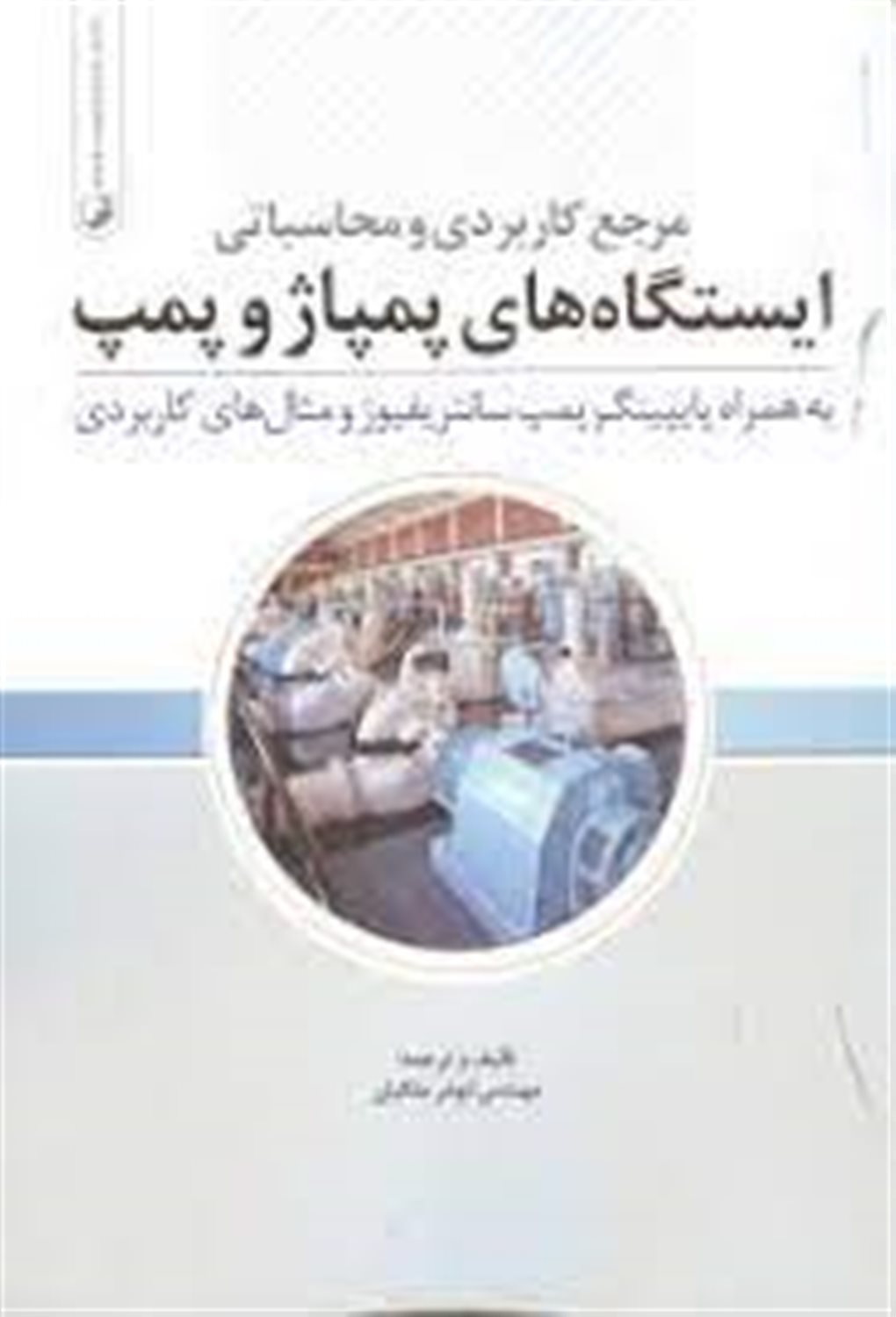 مرجع کاربردی و محاسباتی ایستگاه های پمپاژ و پمپ: به همراه پایپینگ پمپ سانتریفیوژ و مثال های کاربردی