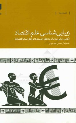 زیبایی شناسی علم اقتصاد: نگرشی زیبایی شناسانه به تطور اندیشه ها و رفتار انسان اقتصادی از یونان باستان تا عصر جدید