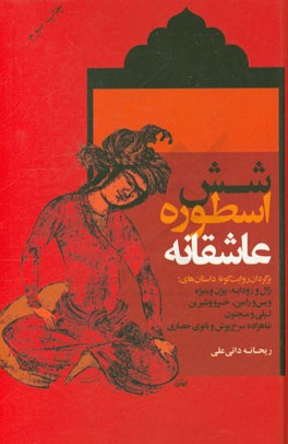 شش اسطوره عاشقانه: برگردان روایت گونه داستان های زال و رودابه، بیژن و منیژه، ویس و رامین، خسرو و شیرین، لیلی و مجنون، شاهزاده سرخ پوش و بانوی حصاری