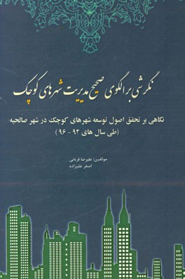 نگرشی بر الگوی صحیح مدیریت شهرهای کوچک: نگاهی بر تحقق اصول توسعه شهرهای کوچک در شهر صالحیه (طی سال های 92 - 96)