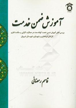 آموزش ضمن خدمت: بررسی نقش آموزش ضمن خدمت کوتاه مدت در عملکرد، کارایی و سلامت اداری کارکنان فرمانداری و شهرداری شهرستان شیروان