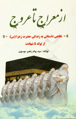 از معراج تا عروج (نگاهی داستانی به زندگی حضرت فاطمه (س)): از تولد تا شهادت