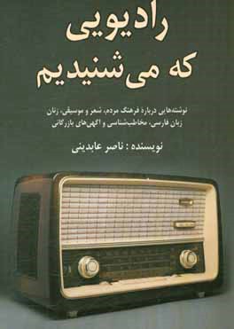 رادیویی که می شنیدیم: مجموعه نوشته هایی درباره فرهنگ مردم، شعر و موسیقی، بازنمایی زنان، مخاطب شناسی، آگهی های بازرگانی، زبان فارسی و ... در رادیو