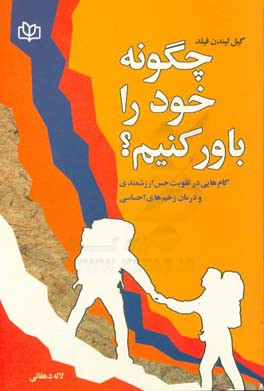 چگونه خود را باور کنیم: گام هایی در تقویت حس ارزشمندی و درمان زخم های احساسی