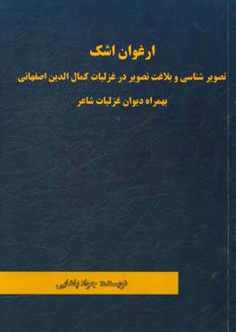 ارغوان اشک: تصویرشناسی و بلاغت تصویر در غزلیات کمال الدین اصفهانی بهمراه دیوان غزلیات شاعر