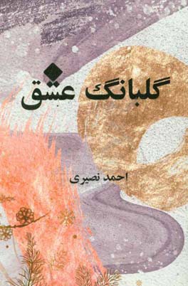 گلبانگ عشق: مجموعه اشعار، قصائد و غزلیات احمد نصیری