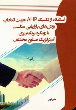 استفاده از تکنیک AHP جهت انتخاب روش های بازاریابی مناسب با رویکرد برنامه ریزی استراتژیک صنایع مختلف