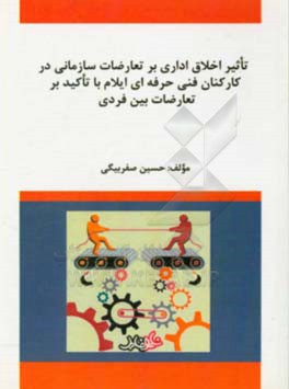 ‏‫تاثیر اخلاق اداری بر تعارضات سازمانی در کارکنان فنی حرفه ای ایلام با تاکید بر تعارضات بین فردی