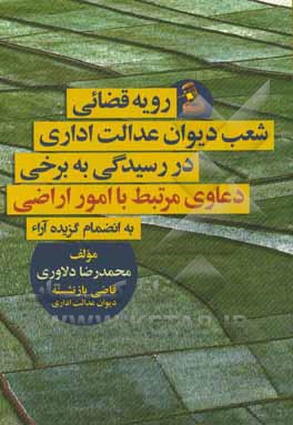 رویه قضایی شعب دیوان عدالت اداری در رسیدگی به برخی دعاوی مرتبط با امور اراضی به انضمام گزیده آراء